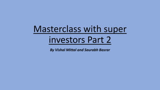 Masterclass with super
investors Part 2
By Vishal Mittal and Saurabh Basrar
 