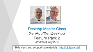 22nd/23rd July 2015
Start Time
Desktop Master Class
XenApp/XenDesktop
Feature Pack 2
Patrick Irwin Lee Bushen
Slide deck and supporting materials: http://bit.ly/mc-fp2
 