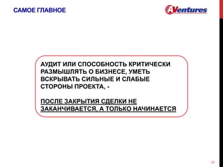 САМОЕ ГЛАВНОЕ
23
АУДИТ ИЛИ СПОСОБНОСТЬ КРИТИЧЕСКИ
РАЗМЫШЛЯТЬ О БИЗНЕСЕ, УМЕТЬ
ВСКРЫВАТЬ СИЛЬНЫЕ И СЛАБЫЕ
СТОРОНЫ ПРОЕКТА, -
ПОСЛЕ ЗАКРЫТИЯ СДЕЛКИ НЕ
ЗАКАНЧИВАЕТСЯ, А ТОЛЬКО НАЧИНАЕТСЯ
 