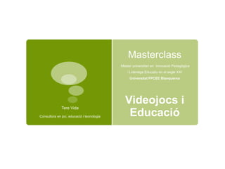 Masterclass
Màster universitari en Innovació Pedagògica
i Lideratge Educatiu en el segle XXI
Universitat FPCEE Blanquerna
Tere Vida
Consultora en joc, educació i tecnologia
Videojocs i
Educació
 