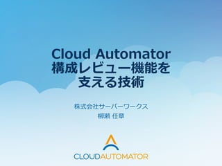 Cloud  Automator
構成レビュー機能を
⽀支える技術  
株式会社サーバーワークス	
  
柳柳瀬  任章
 