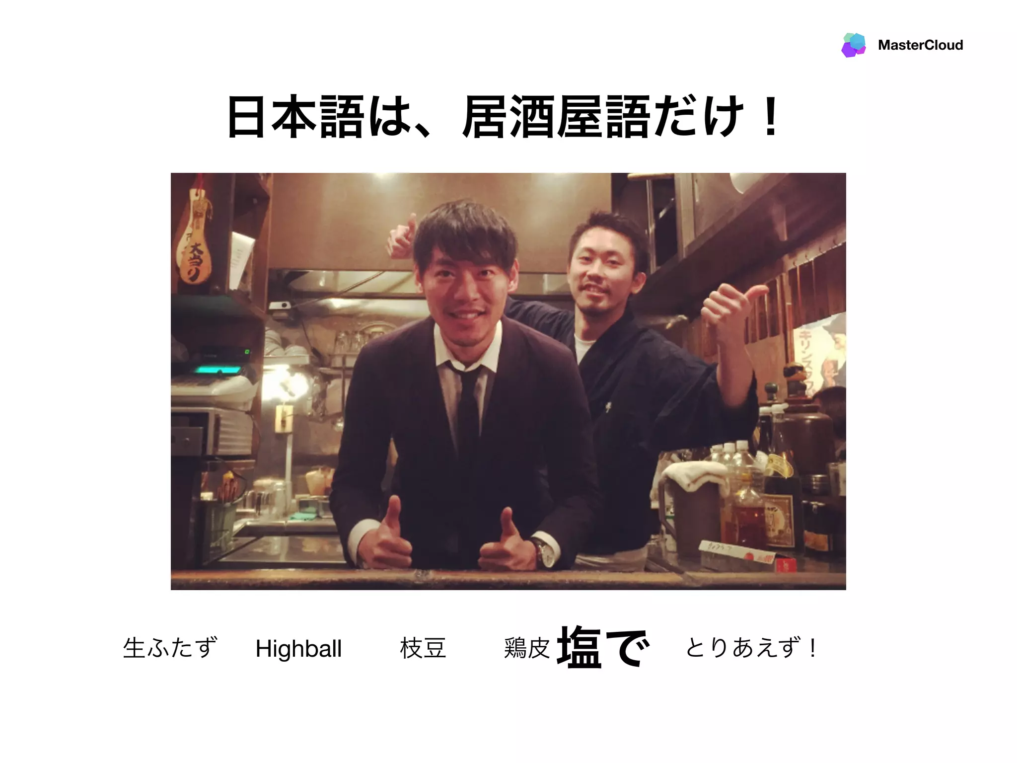 MasterCloud
日本語は、居酒屋語だけ！
生ふたず 枝豆 鶏皮 塩でHighball とりあえず！
 