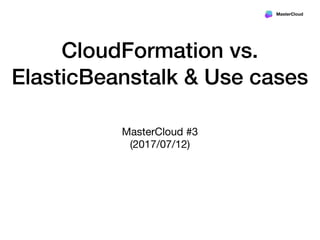 MasterCloud
CloudFormation vs.
ElasticBeanstalk & Use cases
MasterCloud #3

(2017/07/12)
 