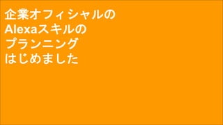 企業オフィシャルの
Alexaスキルの
プランニング
はじめました
 