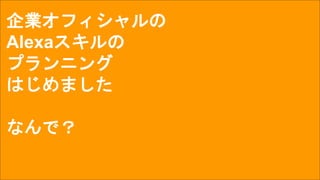 企業オフィシャルの
Alexaスキルの
プランニング
はじめました
なんで？
 