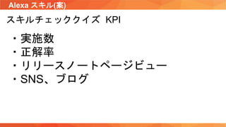 Alexa スキル(案)
スキルチェッククイズ KPI
・実施数
・正解率
・リリースノートページビュー
・SNS、ブログ
 