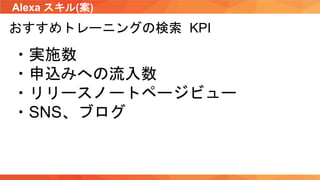 Alexa スキル(案)
おすすめトレーニングの検索 KPI
・実施数
・申込みへの流入数
・リリースノートページビュー
・SNS、ブログ
 