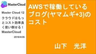 AWSで稼働している
ブログ(ヤマムギ+3)の
コスト
Master Cloud 12
クラウドはもっ
とコスト効率良
く使い倒せる！
MasterCloud
2018/4/26
山下 光洋
 