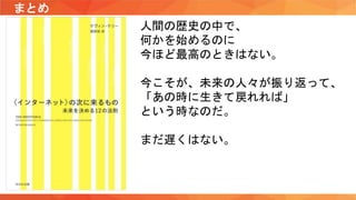 まとめ
人間の歴史の中で、
何かを始めるのに
今ほど最高のときはない。
今こそが、未来の人々が振り返って、
「あの時に生きて戻れれば」
という時なのだ。
まだ遅くはない。
 