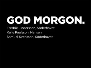GOD MORGON.
Fredrik Lindersson, Söderhavet
Kalle Paulsson, Nansen
Samuel Svensson, Söderhavet
 