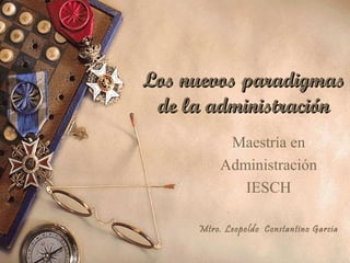 Los nuevos paradigmas
 de la administración
           Maestría en
          Administración
             IESCH

     Mtro. Leopoldo Constantino García
 