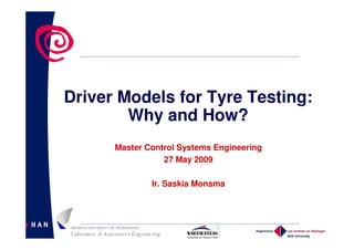Driver Models for Tyre Testing:
        Why and How?
      Master Control Systems Engineering
                 27 May 2009

              Ir. Saskia Monsma
 