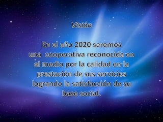 VisiónEn el año 2020 seremos una  cooperativa reconocida en el medio por la calidad en la prestación de sus servicios logrando la satisfacción de su base social.