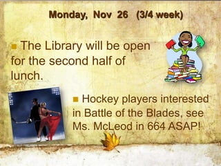 Monday, Nov 26 (3/4 week)


 The Library will be open
for the second half of
lunch.
            Hockey players interested
           in Battle of the Blades, see
           Ms. McLeod in 664 ASAP!
 