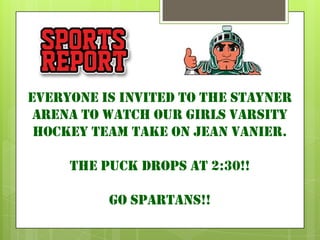 Everyone is invited to the stayner
 arena to watch our girls varsity
 hockey team take on jean vanier.

     The Puck drops at 2:30!!

          go spartans!!
 