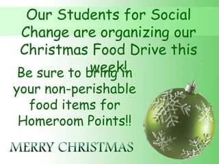 Our Students for Social
Change are organizing our
Christmas Food Drive this
            week!
Be sure to bring in
your non-perishable
  food items for
 Homeroom Points!!
 