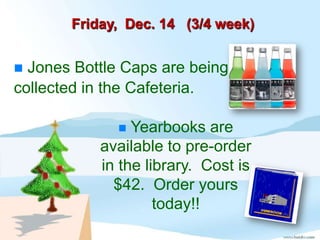 Friday, Dec. 14 (3/4 week)


 Jones Bottle Caps are being
collected in the Cafeteria.

               Yearbooks are
           available to pre-order
           in the library. Cost is
             $42. Order yours
                    today!!
 