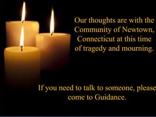 Our thoughts are with the
           Community of Newtown,
            Connecticut at this time
           of tragedy and mourning.




If you need to talk to someone, please
         come to Guidance.
 
