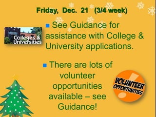 Friday, Dec. 21 (3/4 week)

  See Guidance for
  assistance with College &
  University applications.

    There are lots of
       volunteer
      opportunities
     available – see
       Guidance!
 