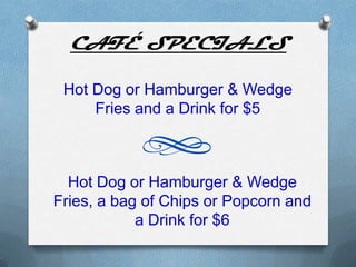 CAFÉ SPECIALS

 Hot Dog or Hamburger & Wedge
     Fries and a Drink for $5



  Hot Dog or Hamburger & Wedge
Fries, a bag of Chips or Popcorn and
            a Drink for $6
 