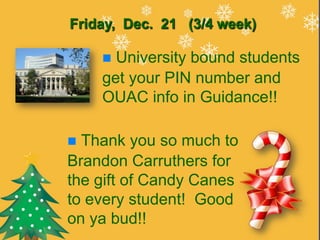 Friday, Dec. 21 (3/4 week)

     University bound students
    get your PIN number and
    OUAC info in Guidance!!

 Thank you so much to
Brandon Carruthers for
the gift of Candy Canes
to every student! Good
on ya bud!!
 