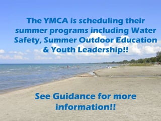 The YMCA is scheduling their
summer programs including Water
Safety, Summer Outdoor Education
        & Youth Leadership!!




    See Guidance for more
        information!!
 