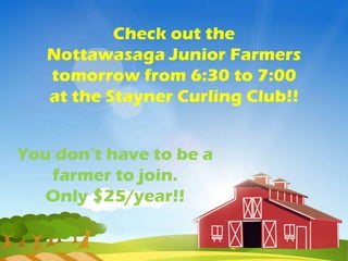 Check out the
   Nottawasaga Junior Farmers
   tomorrow from 6:30 to 7:00
   at the Stayner Curling Club!!


You don’t have to be a
   farmer to join.
  Only $25/year!!
 