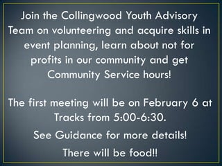 Join the Collingwood Youth Advisory
Team on volunteering and acquire skills in
   event planning, learn about not for
    profits in our community and get
        Community Service hours!

The first meeting will be on February 6 at
          Tracks from 5:00-6:30.
     See Guidance for more details!
            There will be food!!
 