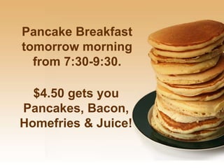 Pancake Breakfast
tomorrow morning
  from 7:30-9:30.

  $4.50 gets you
Pancakes, Bacon,
Homefries & Juice!
 