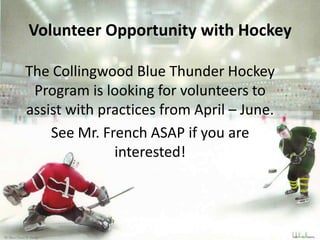 Volunteer Opportunity with Hockey

The Collingwood Blue Thunder Hockey
 Program is looking for volunteers to
assist with practices from April – June.
    See Mr. French ASAP if you are
              interested!
 