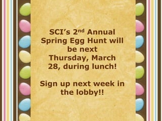 SCI’s 2nd Annual
Spring Egg Hunt will
      be next
  Thursday, March
 28, during lunch!

Sign up next week in
     the lobby!!
 