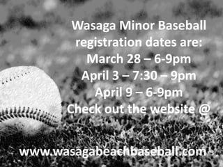 Wasaga Minor Baseball
       registration dates are:
         March 28 – 6-9pm
        April 3 – 7:30 – 9pm
          April 9 – 6-9pm
      Check out the website @


www.wasagabeachbaseball.com
 