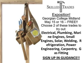 Exposition!
Georgian College Midland
  May 15 or 16 – FREE!!
Choose 2 of these trades to
         try out:
Electrical, Plumbing, Mari
    ne Engines, Small
Engines, Solar, Welding, R
   efrigeration, Power
Engineering, Carpentry, G
         as Fitting
 SIGN UP IN GUIDANCE!!
 