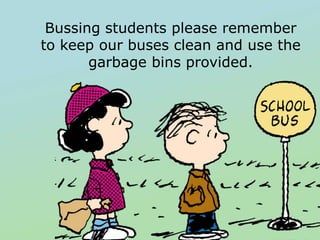 Bussing students please remember
to keep our buses clean and use the
       garbage bins provided.
 