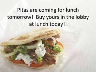 Pitas are coming for lunch
tomorrow! Buy yours in the lobby
        at lunch today!!
 