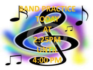 BAND PRACTICE
TODAY
AT
2:25PM
UNTIL
4:00 PM
 