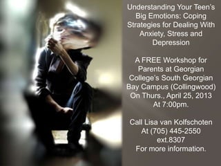 Understanding Your Teen’s
Big Emotions: Coping
Strategies for Dealing With
Anxiety, Stress and
Depression
A FREE Workshop for
Parents at Georgian
College’s South Georgian
Bay Campus (Collingwood)
On Thurs., April 25, 2013
At 7:00pm.
Call Lisa van Kolfschoten
At (705) 445-2550
ext.8307
For more information.
 
