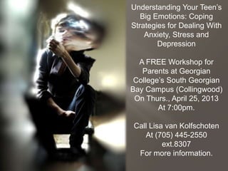 Understanding Your Teen’s
   Big Emotions: Coping
Strategies for Dealing With
    Anxiety, Stress and
        Depression

  A FREE Workshop for
   Parents at Georgian
 College’s South Georgian
Bay Campus (Collingwood)
 On Thurs., April 25, 2013
        At 7:00pm.

Call Lisa van Kolfschoten
   At (705) 445-2550
         ext.8307
 For more information.
 