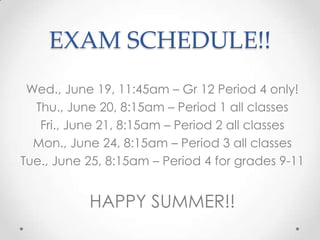 EXAM SCHEDULE!!
Wed., June 19, 11:45am – Gr 12 Period 4 only!
Thu., June 20, 8:15am – Period 1 all classes
Fri., June 21, 8:15am – Period 2 all classes
Mon., June 24, 8:15am – Period 3 all classes
Tue., June 25, 8:15am – Period 4 for grades 9-11
HAPPY SUMMER!!
 
