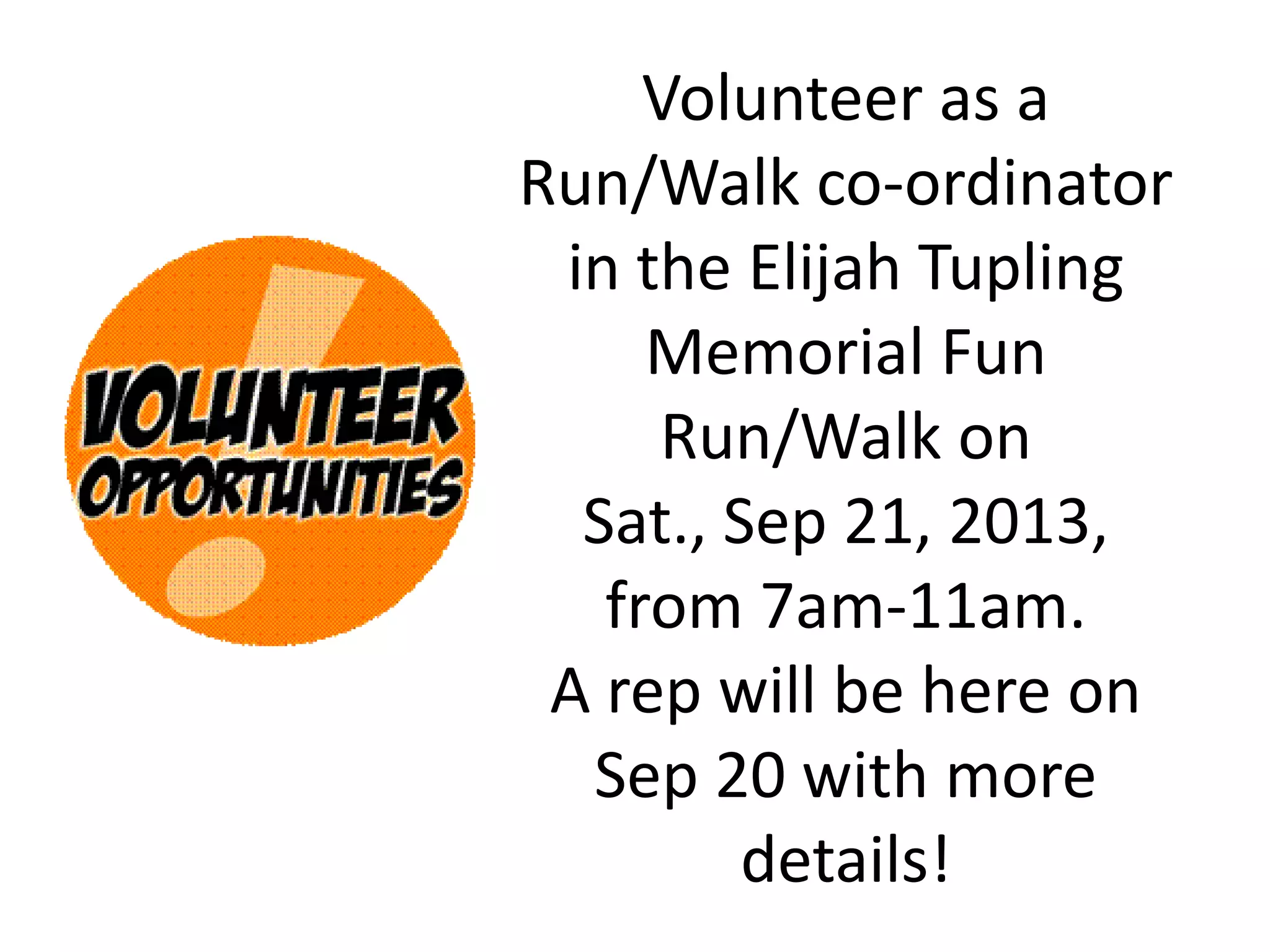 Volunteer as a
Run/Walk co-ordinator
in the Elijah Tupling
Memorial Fun
Run/Walk on
Sat., Sep 21, 2013,
from 7am-11am.
A rep will be here on
Sep 20 with more
details!