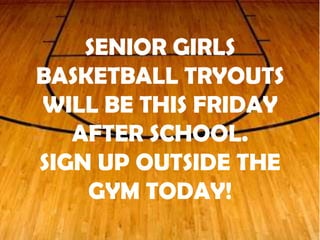 SENIOR GIRLS
BASKETBALL TRYOUTS
WILL BE THIS FRIDAY
AFTER SCHOOL.
SIGN UP OUTSIDE THE
GYM TODAY!
 