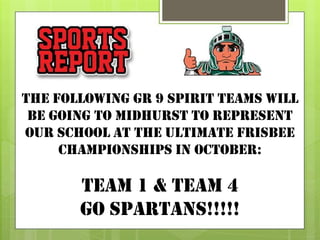 The following gr 9 spirit teams will
be going to midhurst to represent
our school at the ultimate frisbee
championships in october:
Team 1 & Team 4
go spartans!!!!!
 