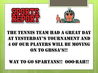 The tennis team had a great day
at yesterday’s tournament and
4 of our players will be moving
on to gbssa’s!!
WAY TO GO SPARTANS!! OOO-RAH!!
 