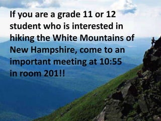 If you are a grade 11 or 12
student who is interested in
hiking the White Mountains of
New Hampshire, come to an
important meeting at 10:55
in room 201!!
 