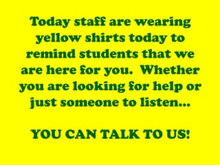 Today staff are wearing
yellow shirts today to
remind students that we
are here for you. Whether
you are looking for help or
just someone to listen…
YOU CAN TALK TO US!
 