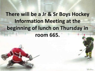 There will be a Jr & Sr Boys Hockey
Information Meeting at the
beginning of lunch on Thursday in
room 665.

 
