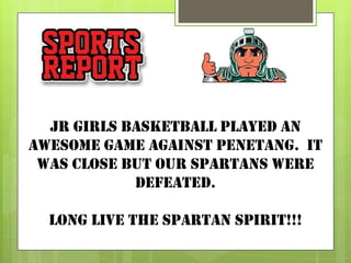 Jr Girls basketball played an
awesome game against penetang. It
was close but our spartans were
defeated.

Long live the spartan spirit!!!

 