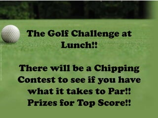 The Golf Challenge at
Lunch!!

There will be a Chipping
Contest to see if you have
what it takes to Par!!
Prizes for Top Score!!

 