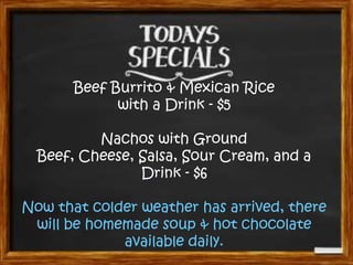 Beef Burrito & Mexican Rice
with a Drink - $5

Nachos with Ground
Beef, Cheese, Salsa, Sour Cream, and a
Drink - $6
Now that colder weather has arrived, there
will be homemade soup & hot chocolate
available daily.

 
