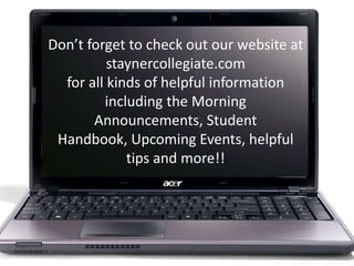 Don’t forget to check out our website at
staynercollegiate.com
for all kinds of helpful information
including the Morning
Announcements, Student
Handbook, Upcoming Events, helpful
tips and more!!

 
